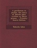 Cover: A Gentleman in Prison, the Story of Tokichi Ishii, Written in Tokyo Prison; - Nabu Press