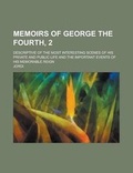 Cover: Memoirs of George the Fourth, 2; Descriptive of the Most Interesting Scenes of His Private and Public Life and the Important Events of His Memorable Reign - Rarebooksclub.com