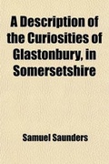 Cover: A Description of the Curiosities of Glastonbury, in Somersetshire; Taken from Inspection, Description, Editors and Record. to Which Is Added - General Books