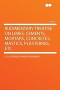 Cover: Rudimentary Treatise on Limes, Cements, Mortars, Concretes, Mastics, Plastering, Etc - HardPress Ltd
