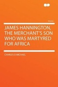 Cover: James Hannington, the Merchant's Son Who Was Martyred for Africa - HardPress Ltd