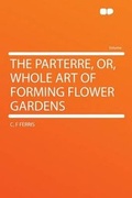 Cover: The Parterre, Or, Whole Art of Forming Flower Gardens - HardPress Ltd