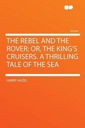 Cover: The Rebel and the Rover; Or, the King's Cruisers. a Thrilling Tale of the Sea - HardPress Ltd