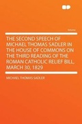 Cover: The Second Speech of Michael Thomas Sadler in the House of Commons on the Third Reading of the Roman Catholic Relief Bill, March 30, 1829 - HardPress Ltd