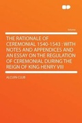 Cover: The Rationale of Ceremonial 1540-1543 : With Notes and Appendices and an Essay on the Regulation of Ceremonial During the Reign of King Henry VIII - HardPress Ltd