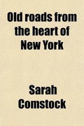 Cover: Old Roads from the Heart of New York; Journeys Today by Ways of Yesterday, Within Thirty Miles Around the Battery - General Books
