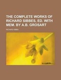 Cover: The Complete Works of Richard Sibbes, Ed. with Mem. by A.B. Grosart - Rarebooksclub.com