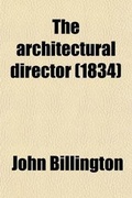 Cover: The Architectural Director; Being a Guide to Builders, Draughtsmen, Students, Workmen, in the Study, Design, and Execution of Architecture - General Books