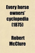 Cover: Every Horse Owners' Cyclopedia; Diseases, and How to Cure Them. by J.H. Walsh. the American Trotting Horse, and Suggestions on the Breeding and Training of Trotters. by Ellwood Harvey. the Turf and Trotting Horse of America. by John - Rarebooksclub.com
