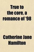 Cover: True to the Core, a Romance of '98 - General Books