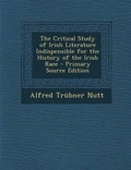 Cover: The Critical Study of Irish Literature Indispensible for the History of the Irish Race - Nabu Press