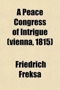 Cover: A Peace Congress of Intrigue (Vienna, 1815); A Vivid, Intimate Account of the Congress of Vienna Composed of the Personal Memoirs of Its Important Participants - Rarebooksclub.com