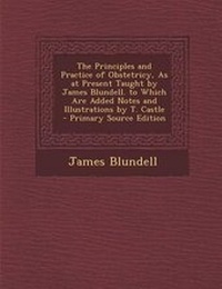 Enlarge image Cover: The Principles and Practice of Obstetricy, as at Present Taught by James Blundell. to Which Are Added Notes and Illustrations by T. Castle - Primary S - Nabu Press