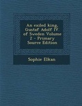 Cover: An Exiled King, Gustaf Adolf IV. of Sweden Volume 2 - Nabu Press