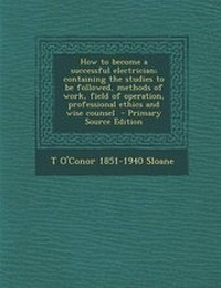 Enlarge image Cover: How to Become a Successful Electrician; Containing the Studies to Be Followed, Methods of Work, Field of Operation, Professional Ethics and Wise Counsel - Nabu Press