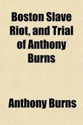 Cover: Boston Slave Riot, and Trial of Anthony Burns; Containing the Report of the Faneuil Hall Meeting, the Murder of Batchelder, Theodore Parker's Lesson for the Day, Speeches of Counsel on Both Sides, Corrected by Themselves, a Verbatim Report of Judge Loring' - General Books