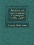 Cover: Taxation of Land Values in American Cities; The Next Step in Exterminating Poverty - Primary Source Edition - Nabu Press