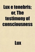 Cover: Lux E Tenebris; Or, the Testimony of Consciousness - General Books