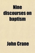 Cover: Nine Discourses on Baptism; Viz. Water Baptism, John's Baptism, Christian Baptism, Believer's Baptism, Infant Baptism, Believing Parents and Their Children in Covenant with God, Being Buried with Christ in Baptism Illustrated to Which Is Annexed, Mrs. Jack - General Books
