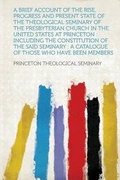 Cover: A Brief Account of the Rise, Progress and Present State of the Theological Seminary of the Presbyterian Church in the United States at Princeton : Including the Constitution of the Said Seminary : a Catalogue of Those Who Have Been Members - HardPress Ltd
