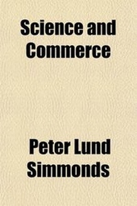 Abbildung von: Science and Commerce; Their Influence on Our Manufactures a Series of Statistical Essays and Lectures, Describing the Progressive Discoveries of Science, the Advance of British Commerce, and the Conditions of Our Principal Manufactures in the Nineteenth Ce - General Books
