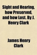 Cover: Sight and Hearing, How Preserved, and How Lost. by J. Henry Clark - General Books