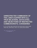 Cover: Unrestricted Communion of the Lord's Supper with All True Believers, Advocated, and Objections of Restricted Communionists, Considered - Rarebooksclub.com