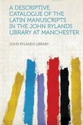 Cover: A Descriptive Catalogue of the Latin Manuscripts in the John Rylands Library at Manchester - HardPress Ltd