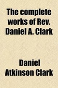 Cover: The Complete Works of REV. Daniel A. Clark (Volume 2); With a Biographical Sketch and an Estimate of His Powers as a Preacher - General Books
