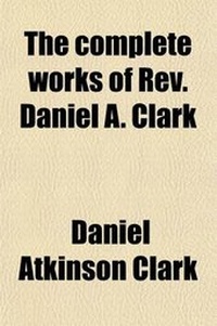 Enlarge image Cover: The Complete Works of REV. Daniel A. Clark (Volume 2); With a Biographical Sketch and an Estimate of His Powers as a Preacher - General Books