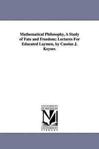 Enlarge image Cover: Mathematical Philosophy, A Study of Fate and Freedom; Lectures For Educated Laymen, by Cassius J. Keyser. - Scholarly Publishing Office, University of Michigan Library