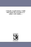 Cover: A charade, or parlor drama. A night with Charles XII. of Sweden, or, A soldier's wife's fidelity ... - Scholarly Publishing Office, University of Michigan Library