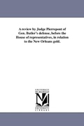 Cover: A review by Judge Pierrepont of Gen. Butler's defense, before the House of representatives, in relation to the New Orleans gold. - Scholarly Publishing Office, University of Michigan Library