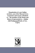 Cover: Organization of a new Indian territory, east of the Missouri river. Arguments and reasons submitted to ... the members of the Senate and House of representatives ... Indian chief Kahgegagahbouh, or Geo. Copwa - Scholarly Publishing Office, University of Michigan Library