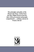 Cover: The principles and policy of the Democratic Party. A letter from the Hon. Elijah Ward on the first duty of the government and people; comprehensive ... striking contrast in France; the law - Scholarly Publishing Office, University of Michigan Library