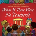 Cover: What If There Were No Teachers?: A Gift Book for Teachers and Those Who Wish to Celebrate Them - Simon Spotlight Entertainment