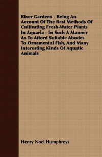 Abbildung von: River Gardens - Being An Account Of The Best Methods Of Cultivating Fresh-Water Plants In Aquaria - In Such A Manner As To Afford Suitable Abodes To Ornamental Fish, And Many Interesting Kinds Of Aquatic Animals - Read Books