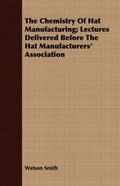 Cover: The Chemistry Of Hat Manufacturing; Lectures Delivered Before The Hat Manufacturers' Association - Read Books