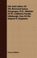 Cover: Life And Letters Of The Reverend James Macgregor, D.D., Minister Of St. Cuthberts Parish, Edinburgh, One Of His Majesty's Chaplains - Read Books