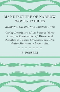 Abbildung von: Manufacture Of Narrow Woven Fabrics - Ribbons, Trimmings, Edgings, Etc - Giving Description Of The Various Yarns Used, The Construction Of Weaves And Novelties In Fabrics Structures, Also Desriptive Matter As To Looms, Etc. - Read Books