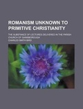 Cover: Romanism Unknown to Primitive Christianity; The Substance of Lectures Delivered in the Parish Church of Gainsborough - Rarebooksclub.com