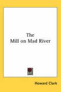 Cover: The Mill on Mad River - Kessinger Publishing Co