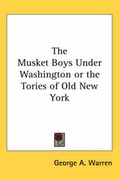 Cover: The Musket Boys Under Washington or the Tories of Old New York - Kessinger Publishing Co