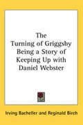 Cover: The Turning of Griggsby Being a Story of Keeping Up with Daniel Webster - Kessinger Publishing Co