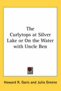 Cover: The Curlytops at Silver Lake or On the Water with Uncle Ben - Kessinger Publishing Co