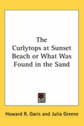 Cover: The Curlytops at Sunset Beach or What Was Found in the Sand - Kessinger Publishing Co