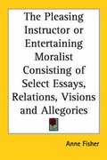 Cover: The Pleasing Instructor or Entertaining Moralist Consisting of Select Essays, Relations, Visions and Allegories - Kessinger Publishing Co