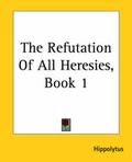 Cover: The Refutation Of All Heresies, Book 1 - Kessinger Publishing Co