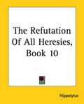 Cover: The Refutation Of All Heresies, Book 10 - Kessinger Publishing Co