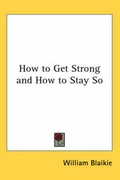 Cover: How to Get Strong and How to Stay So - Kessinger Publishing Co
